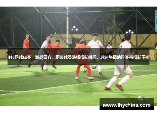 INS足球比赛：激战四方，顶级球员演绎精彩瞬间，球迷热情助阵赛事精彩不断